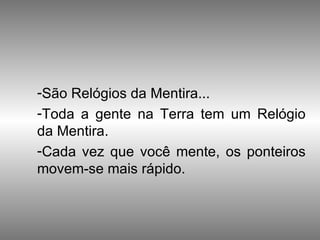 São Relógios da Mentira...  Toda a gente na Terra tem um Relógio da Mentira.  Cada vez que você mente, os ponteiros movem-se mais rápido. 