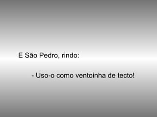 E São Pedro, rindo:  - Uso-o como ventoinha de tecto!  