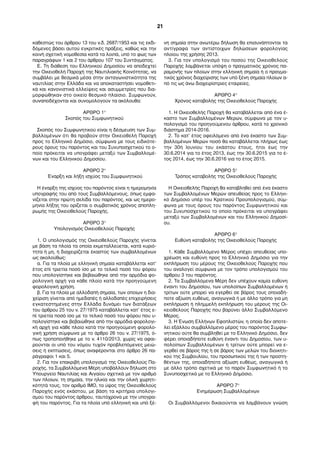 καθεστώς του άρθρου 13 του ν.δ. 2687/1953 και τις εκδι- 
δόμενες βάσει αυτού εγκριτικές πράξεις, καθώς και την 
κοινή σχετική νομοθεσία κατά τα λοιπά, υπό το φως των 
παραγράφων 1 και 2 του άρθρου 107 του Συντάγματος. 
Ε. Τη διάθεση του Ελληνικού Δημοσίου να αποδεχτεί 
την Οικειοθελή Παροχή της Ναυτιλιακής Κοινότητας, να 
συμβάλει με θεσμικά μέσα στην ανταγωνιστικότητα της 
ναυτιλίας στην Ελλάδα και να αποκαταστήσει νομοθετι- 
κά και κανονιστικά ελλείψεις και ασυμμετρίες που δια- 
μορφώθηκαν στο οικείο θεσμικό πλαίσιο. Συμφωνούν, 
συναποδέχονται και συνομολογούν τα ακόλουθα: 
ΑΡΘΡΟ 1° 
Σκοπός του Συμφωνητικού 
Σκοπός του Συμφωνητικού είναι η δέσμευση των Συμ- 
βαλλομένων ότι θα προβούν στην Οικειοθελή Παροχή 
προς το Ελληνικό Δημόσιο, σύμφωνα με τους ειδικότε- 
ρους όρους του παρόντος και του Συνυποσχετικού το ο- 
ποίο πρόκειται να υπογράφει μεταξύ των Συμβαλλομέ- 
νων και του Ελληνικού Δημοσίου. 
ΑΡΘΡΟ 2° 
Έναρξη και λήξη ισχύος του Συμφωνητικού 
Η έναρξη της ισχύος του παρόντος είναι η ημερομηνία 
υπογραφής του από τους Συμβαλλόμενους, όπως εμφα- 
νίζεται στην πρώτη σελίδα του παρόντος, και ως ημερο- 
μηνία λήξης του ορίζεται ο συμβατικός χρόνος αποπλη- 
ρωμής της Οικειοθελούς Παροχής. 
ΑΡΘΡΟ 3° 
Υπολογισμός Οικειοθελούς Παροχής 
1. Ο υπολογισμός της Οικειοθελούς Παροχής γίνεται 
με βάση τα πλοία τα οποία εκμεταλλεύεται, κατά κυριό- 
τητα ή μη, ή διαχειρίζεται έκαστος των συμβαλλομένων 
ως ακολούθως: 
α. Για τα πλοία με ελληνική σημαία καταβάλλεται κατ’ 
έτος επί τριετία ποσό ίσο με το τελικό ποσό του φόρου 
που υπολογίστηκε και βεβαιώθηκε από την αρμόδια φο- 
ρολογική αρχή για κάθε πλοίο κατά την προηγούμενη 
φορολογική χρήση. 
β. Για τα πλοία με αλλοδαπή σημαία, των οποίων η δια- 
χείριση γίνεται από ημεδαπές ή αλλοδαπές επιχειρήσεις 
εγκατεστημένες στην Ελλάδα δυνάμει των διατάξεων 
του άρθρου 25 του ν. 27/1975 καταβάλλεται κατ’ έτος ε- 
πί τριετία ποσό ίσο με το τελικό ποσό του φόρου που υ- 
πολογίστηκε και βεβαιώθηκε από την αρμόδια φορολογι- 
κή αρχή για κάθε πλοίο κατά την προηγούμενη φορολο- 
γική χρήση σύμφωνα με το άρθρο 26 του ν. 27/1975, ό- 
πως τροποποιήθηκε με το ν. 4110/2013, χωρίς να αφαι- 
ρούνται οι υπό του νόμου τυχόν προβλεπόμενες μειώ- 
σεις ή εκπτώσεις, όπως αναφέρονται στο άρθρο 26 πα- 
ράγραφοι 1 και 5. 
2. Για τον επακριβή υπολογισμό της Οικειοθελούς Πα- 
ροχής, τα Συμβαλλόμενα Μέρη υποβάλλουν δήλωση στο 
Υπουργείο Ναυτιλίας και Αιγαίου σχετικά με τον αριθμό 
των πλοίων, τη σημαία, την ηλικία και την ολική χωρητι- 
κότητά τους, τον αριθμό ΙΜΟ, το ύψος της Οικειοθελούς 
Παροχής ενός εκάστου, με βάση τα κριτήρια υπολογι- 
σμού του παρόντος άρθρου, ταυτόχρονα με την υπογρα- 
φή του παρόντος. Για τα πλοία υπό ελληνική και υπό ξέ- 
νη σημαία στην ανωτέρω δήλωση θα επισυνάπτονται τα 
αντίγραφα των αντίστοιχων δηλώσεων φορολογίας 
πλοίου της χρήσης 2013. 
3. Για τον υπολογισμό του ποσού της Οικειοθελούς 
Παροχής λαμβάνεται υπόψη ο πραγματικός χρόνος πα- 
ραμονής των πλοίων στην ελληνική σημαία ή ο πραγμα- 
τικός χρόνος διαχείρισης των υπό ξένη σημαία πλοίων α- 
πό τις ως άνω διαχειρίστριες εταιρείες. 
ΑΡΘΡΟ 4° 
Χρόνος καταβολής της Οικειοθελούς Παροχής 
1. Η Οικειοθελής Παροχή θα καταβάλλεται από ένα έ- 
καστο των Συμβαλλομένων Μερών, σύμφωνα με τον υ- 
πολογισμό του προηγούμενου άρθρου, κατά το χρονικό 
διάστημα 2014-2016. 
2. Το κατ’ έτος οφειλόμενο από ένα έκαστο των Συμ- 
βαλλομένων Μερών ποσό θα καταβάλλεται πλήρως έως 
την 30ή Ιουνίου του εκάστου έτους, ήτοι έως την 
30.6.2014 για το έτος 2013, έως την 30.6.2015 για το έ- 
τος 2014, έως την 30.6.2016 για το έτος 2015. 
ΑΡΘΡΟ 5° 
Τρόπος καταβολής της Οικειοθελούς Παροχής 
Η Οικειοθελής Παροχή θα καταβληθεί από ένα έκαστο 
των Συμβαλλομένων Μερών απευθείας προς το Ελληνι- 
κό Δημόσιο υπέρ του Κρατικού Προϋπολογισμού, σύμ- 
φωνα με τους όρους του παρόντος Συμφωνητικού και 
του Συνυποσχετικού το οποίο πρόκειται να υπογράφει 
μεταξύ των Συμβαλλομένων και του Ελληνικού Δημοσί- 
ου. 
ΑΡΘΡΟ 6° 
Ευθύνη καταβολής της Οικειοθελούς Παροχής 
1. Κάθε Συμβαλλόμενο Μέρος υπέχει απευθείας υπο- 
χρέωση και ευθύνη προς το Ελληνικό Δημόσιο για την 
εκπλήρωση του μέρους της Οικειοθελούς Παροχής που 
του αναλογεί σύμφωνα με τον τρόπο υπολογισμού του 
άρθρου 3 του παρόντος. 
2. Τα Συμβαλλόμενα Μέρη δεν υπέχουν καμία ευθύνη 
έναντι του Δημοσίου, των υπολοίπων Συμβαλλομένων ή 
τρίτων ούτε μπορεί να εγερθεί σε βάρος τους οποιαδή- 
ποτε αξίωση ευθέως, αναγωγικά ή με άλλο τρόπο για μη 
εκπλήρωση ή πλημμελή εκπλήρωση του μέρους της Οι- 
κειοθελούς Παροχής που βαρύνει άλλο Συμβαλλόμενο 
Μέρος. 
3. Η Ένωση Ελλήνων Εφοπλιστών, η οποία δεν αποτε- 
λεί εξάλλου συμβαλλόμενο μέρος του παρόντος Συμφω- 
νητικού ούτε θα συμβληθεί με το Ελληνικό Δημόσιο, δεν 
φέρει οποιαδήποτε ευθύνη έναντι του Δημοσίου, των υ- 
πολοίπων Συμβαλλομένων ή τρίτων ούτε μπορεί να ε- 
γερθεί σε βάρος της ή σε βάρος των μελών του διοικητι- 
κού της Συμβουλίου, του προσωπικού της ή των προστη- 
θέντων της, οποιαδήποτε αξίωση ευθέως, αναγωγικά ή 
με άλλο τρόπο σχετικά με το παρόν Συμφωνητικό ή το 
Συνυποσχετικό με το Ελληνικό Δημόσιο. 
ΑΡΘΡΟ 7° 
Ενημέρωση Συμβαλλομένων 
Οι Συμβαλλόμενοι δικαιούνται να λαμβάνουν γνώση 
21 
 