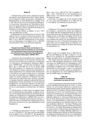 36 
Άρθρο 44 
1. Καταργούνται οι πέντε κενές, προσωρινές και προ- 
σωποπαγείς, Ιερές Μητροπόλεις Νέων Λιοσίων Φαρσά- 
λων και Δομοκού, Αγιάς και Συκουρίου, Αμαλιάδος και 
Μεγαλοπόλεως, οι οποίες ιδρύθηκαν με το άρθρο 12 του 
ν. 1951/1991 (Α΄84), ενώ η λειτουργούσα Ιερά Μητρόπο- 
λη Γουμενίσσης, Αξιουπόλεως και Πολυκάστρου διατη- 
ρείται ως μόνιμη δυνάμενη να πληρωθεί κατά τις διατά- 
ξεις του ν. 590/1977 «Περί του Καταστατικού Χάρτου της 
Εκκλησίας της Ελλάδος» (Α΄146). 
2. Το τελευταίο εδάφιο του άρθρου 12 του ν. 1951/ 
1991 αντικαθίσταται ως εξής: 
«Οι Μητροπολίτες, που αναφέρονται στο από 3.5.1991 
πρακτικό της Ι.Σ.Ι., δύνανται να εκλεγούν σε άλλη I. Μη- 
τρόπολη, άνευ εγγραφής τους στον κατάλογο του άρ- 
θρου 17 του ν. 590/1977, εξομοιούμενοι με τους εκλόγι- 
μους της παραγράφου 2 του άρθρου 25 του ν. 590/1977 
και προτιμώμενοι πάντων σε περίπτωση ισοφηφίας.» 
Άρθρο 45 
Νομιμοποίηση δαπανών-Άρση καταλογισμών του 
Νομικού Προσώπου Ιδιωτικού Δικαίου με την επωνυμία 
«Κεντρική Οργανωτική και Εκτελεστική Επιτροπή 
για τη διεξαγωγή του Παγκόσμιου Πρωταθλήματος 
Κλασσικού Αθλητισμού «ΑΘΗΝΑ 1997»» 
1. Οι δαπάνες που διενεργήθηκαν από το Νομικό Πρό- 
σωπο Ιδιωτικού Δικαίου με την επωνυμία «Κεντρική Ορ- 
γανωτική και Εκτελεστική Επιτροπή για τη διεξαγωγή 
του Παγκόσμιου Πρωταθλήματος Κλασσικού Αθλητι- 
σμού «ΑΘΗΝΑ 1997»» το οποίο έχει συσταθεί με το άρ- 
θρο 4 του ν. 2435/1996 και με την υπ’ αριθμ. 5896/ 
29.2.1996 απόφαση του Υφυπουργού Πολιτισμού (Β΄ 
146), θεωρούνται νόμιμες, εφόσον αυτές αφορούσαν ά- 
σκηση αρμοδιοτήτων που εξυπηρετούσαν αποκλειστικά 
τη λειτουργία των αγώνων ακόμα και αν η υλοποίησή 
τους είχε ως αποτέλεσμα την υπέρβαση του προϋπολο- 
γισμού του νομικού προσώπου. Οι δαπάνες αυτές είναι 
ενδεικτικά όσες αφορούσαν έργα, εργασίες, προμήθει- 
ες, παροχή υπηρεσιών, μισθώματα, χρηματοδοτήσεις και 
παραχωρήσεις πάγιου εξοπλισμού σε νομικά πρόσωπα 
συμφερόντων του Ελληνικού Δημοσίου και ήδη έχουν 
καταβληθεί και έχει βεβαιωθεί από τις αρμόδιες επιτρο- 
πές και τα οικεία όργανα η εκτέλεση όλων των παραπά- 
νω. 
2. Καταλογισμοί, οι οποίοι έγιναν και αφορούν δαπά- 
νες της προηγούμενης παραγράφου, σε βάρος των με- 
λών της Κεντρικής Οργανωτικής και Εκτελεστικής Επι- 
τροπής για τη διεξαγωγή του Παγκόσμιου Πρωταθλήμα- 
τος Κλασσικού Αθλητισμού «ΑΘΗΝΑ 1997» και των υ- 
παλλήλων των Υπηρεσιών Δημοσιονομικού Ελέγχου, ε- 
φόσον δεν έχουν εκτελεσθεί έως τη δημοσίευση του πα- 
ρόντος δεν εκτελούνται και τυχόν βεβαιωθέντα ποσά 
διαγράφονται. 
Άρθρο 46 
1. Η διάταξη της περίπτωσης δ΄της παρ. 1 του άρθρου 
16 του ν. 4178/2013 (Α΄174), όπως αυτή αντικαταστάθη- 
κε με το άρθρο 10 του ν. 4237/2014 (Α΄ 36), εφαρμόζεται 
και για τους αντίστοιχους χώρους των Ν.Π.Ι.Δ. του άρ- 
θρου 1 παρ. 4 του ν. 590/1977 (Α΄146), του άρθρου 10 
παρ. 11 του ν. 4149/1961 (Α΄41), που προστίθεται με το 
άρθρο 19 παρ. 1 του παρόντος νόμου και του άρθρου 21 
του παρόντος νόμου. 
2. Στην παρ. 2 του άρθρου 82 του β.δ. 24.9/20.10.1958 
(Α΄171), όπως αντικαταστάθηκε με το άρθρο 60 του 
ν. 1416/1984 (Α΄18) απαλείφεται η περίπτωση β΄. 
Άρθρο 47 
Το ίδρυμα με την επωνυμία «Πολιτιστικό Ίδρυμα Ομί- 
λου Πειραιώς», η σύσταση του οποίου έχει εγκριθεί με 
το υπ' αριθμ. 903/1981 προεδρικό διάταγμα (Α΄230), διέ- 
πεται αποκλειστικά από τις διατάξεις της συστατικής του 
πράξης και από τις διατάξεις των άρθρων 59 και 82 του 
ν. 4182/2013 κατά το μέρος που αναφέρονται ειδικά 
στην υποβολή και έγκριση των προϋπολογισμών και α- 
πολογισμών του από το Υπουργείο Οικονομικών. Εντός 
τριών μηνών από την έναρξη ισχύος του παρόντος, το Ί- 
δρυμα υποχρεούται να προβεί σε ανάλογη τροποποίηση 
του Οργανισμού του. 
Άρθρο 48 
Μετά την παρ. 16 του άρθρου 36 του ν. 4061/2012 (Α΄ 
66) που προστέθηκε με την παρ. 14 σημείο δ΄ του άρ- 
θρου 37 του ν. 4235/2014 (Α΄ 32) προστίθεται νέα παρά- 
γραφος με αριθμό 16α με το ακόλουθο περιεχόμενο: 
«16α. Όποιος απέκτησε οικόπεδο κατ’ εφαρμογή του 
από 24.4.1985 προεδρικού διατάγματος και δεν τήρησε 
τους όρους που προβλέπονται στις παραγράφους 2 και 3 
του άρθρου 2 αυτού, όπως αυτές αντικαταστάθηκαν με 
τις διατάξεις του άρθρου 9 του ν. 3147/2003, εφόσον και 
εξακολουθεί να είναι κάτοχος, ο ίδιος ή οι κληρονόμοι 
του, του ανωτέρω οικοπέδου, μπορεί να εκπληρώσει ό- 
λες τις υποχρεώσεις του, εντός προθεσμίας δέκα ετών 
από την έναρξη ισχύος του παρόντος.» 
Άρθρο 49 
Ρύθμιση θεμάτων εκπαιδευτικού 
προσωπικού της πρώην Ε.Π.Α.Θ. 
1. Από την ημερομηνία κατάργησης της Ειδικής Παιδα- 
γωγικής Ακαδημίας Θεσσαλονίκης (Ε.Π.Α.Θ.), οι υπηρε- 
τούντες σε αυτή μόνιμοι Καθηγητές εντάσσονται σε 
προσωποπαγείς θέσεις Εργαστηριακού Διδακτικού Προ- 
σωπικού (Ε.ΔΙ.Π.) και Ειδικού Τεχνικού Εργαστηριακού 
Προσωπικού (Ε.Τ.Ε.Π.) των Πανεπιστημίων, οι οποίες 
συνιστώνται αυτοδικαίως με την παρούσα διάταξη, ως α- 
κολούθως: α) ο Αναστάσιος Μολοχίδης του Νικολάου, 
βαθμίδας καθηγητή Α΄ Ανώτερων Παιδαγωγικών Σχο- 
λών, σε θέση Εργαστηριακού Διδακτικού Προσωπικού 
(Ε.ΔΙ.Π.), στο Τμήμα Φυσικής του Αριστοτέλειου Πανεπι- 
στημίου Θεσσαλονίκης, β) ο Νικόλαος Άχλης του Γεωρ- 
γίου, βαθμίδας καθηγητή Α΄ Ανώτερων Παιδαγωγικών 
Σχολών, σε θέση Εργαστηριακού Διδακτικού Προσωπι- 
κού (Ε.ΔΙ.Π.), στο Τμήμα Φιλοσοφίας και Παιδαγωγικής 
του Αριστοτέλειου Πανεπιστημίου Θεσσαλονίκης, γ) ο 
Νικόλαος Λιάζος του Ανδρέα, βαθμίδας καθηγητή Β΄ Α- 
νώτερων Παιδαγωγικών Σχολών σε θέση Εργαστηρια- 
κού Διδακτικού Προσωπικού (Ε.ΔΙ.Π.), στο Τμήμα Βαλκα- 
νικών, Σλαβικών και Ανατολικών Σπουδών του Πανεπι- 
 