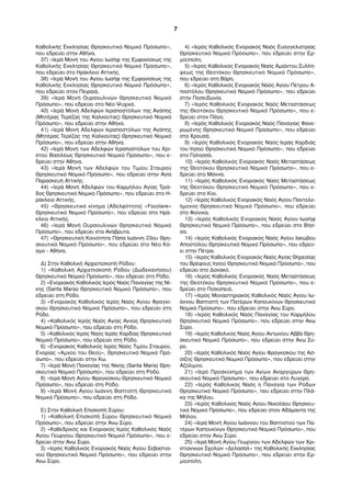 Καθολικής Εκκλησίας Θρησκευτικό Νομικό Πρόσωπο», 
που εδρεύει στην Αθήνα. 
37) «Ιερά Μονή του Αγίου Ιωσήφ της Εμφανίσεως της 
Καθολικής Εκκλησίας Θρησκευτικό Νομικό Πρόσωπο», 
που εδρεύει στο Ηράκλειο Αττικής. 
38) «Ιερά Μονή του Αγίου Ιωσήφ της Εμφανίσεως της 
Καθολικής Εκκλησίας Θρησκευτικό Νομικό Πρόσωπο», 
που εδρεύει στον Πειραιά. 
39) «Ιερά Μονή Ουρσουλινών Θρησκευτικό Νομικό 
Πρόσωπο», που εδρεύει στο Νέο Ψυχικό. 
40) «Ιερά Μονή Αδελφών Ιεραποστόλων της Αγάπης 
(Μητέρας Τερέζας της Καλκούτας) Θρησκευτικό Νομικό 
Πρόσωπο», που εδρεύει στην Αθήνα. 
41) «Ιερά Μονή Αδελφών Ιεραποστόλων της Αγάπης 
(Μητέρας Τερέζας της Καλκούτας) Θρησκευτικό Νομικό 
Πρόσωπο», που εδρεύει στην Αθήνα. 
42) «Ιερά Μονή των Αδελφών Ιεραποστόλων του Χρι- 
στού Βασιλέως Θρησκευτικό Νομικό Πρόσωπο», που ε- 
δρεύει στην Αθήνα. 
43) «Ιερά Μονή των Αδελφών του Τιμίου Σταυρού 
Θρησκευτικό Νομικό Πρόσωπο», που εδρεύει στην Αγία 
Παρασκευή Αττικής. 
44) «Ιερά Μονή Αδελφών του Καρμήλου Αγίας Τριά- 
δος Θρησκευτικό Νομικό Πρόσωπο», που εδρεύει στο Η- 
ράκλειο Αττικής. 
45) «Θρησκευτικό κίνημα (Αδελφότητα) «Focolare» 
Θρησκευτικό Νομικό Πρόσωπο», που εδρεύει στο Ηρά- 
κλειο Αττικής. 
46) «Ιερά Μονή Ουρσουλινών Θρησκευτικό Νομικό 
Πρόσωπο», που εδρεύει στα Ανάβρυτα. 
47) «Θρησκευτική Κοινότητα Πάπα Ιωάννη 23ου Θρη- 
σκευτικό Νομικό Πρόσωπο», που εδρεύει στο Νέο Κό- 
σμο - Αθήνα. 
Δ) Στην Καθολική Αρχιεπισκοπή Ρόδου: 
1) «Καθολική Αρχιεπισκοπή Ρόδου (Δωδεκανήσου) 
Θρησκευτικό Νομικό Πρόσωπο», που εδρεύει στη Ρόδο. 
2) «Ενοριακός Καθολικός Ιερός Ναός Παναγίας της Νί- 
κης (Santa Maria) Θρησκευτικό Νομικό Πρόσωπο», που 
εδρεύει στη Ρόδο. 
3) «Ενοριακός Καθολικός Ιερός Ναός Αγίου Φραγκί- 
σκου Θρησκευτικό Νομικό Πρόσωπο», που εδρεύει στη 
Ρόδο. 
4) «Καθολικός Ιερός Ναός Αγίας Άννας Θρησκευτικό 
Νομικό Πρόσωπο», που εδρεύει στη Ρόδο. 
5) «Καθολικός Ιερός Ναός Ιεράς Καρδίας Θρησκευτικό 
Νομικό Πρόσωπο», που εδρεύει στη Ρόδο. 
6) «Ενοριακός Καθολικός Ιερός Ναός Τιμίου Σταυρού, 
Ενορίας «Αμνού του Θεού», Θρησκευτικό Νομικό Πρό- 
σωπο», που εδρεύει στην Κω. 
7) «Ιερά Μονή Παναγίας της Νίκης (Santa Maria) Θρη- 
σκευτικό Νομικό Πρόσωπο», που εδρεύει στη Ρόδο. 
8) «Ιερά Μονή Αγίου Φραγκίσκου Θρησκευτικό Νομικό 
Πρόσωπο», που εδρεύει στη Ρόδο. 
9) «Ιερά Μονή Αγίου Ιωάννη Βαπτιστή Θρησκευτικό 
Νομικό Πρόσωπο», που εδρεύει στη Ρόδο. 
Ε) Στην Καθολική Επισκοπή Σύρου: 
1) «Καθολική Επισκοπή Σύρου Θρησκευτικό Νομικό 
Πρόσωπο», που εδρεύει στην Άνω Σύρο. 
2) «Καθεδρικός και Ενοριακός Ιερός Καθολικός Ναός 
Αγίου Γεωργίου Θρησκευτικό Νομικό Πρόσωπο», που ε- 
δρεύει στην Άνω Σύρο. 
3) «Ιερός Καθολικός Ενοριακός Ναός Αγίου Σεβαστια- 
νού Θρησκευτικό Νομικό Πρόσωπο», που εδρεύει στην 
Άνω Σύρο. 
4) «Ιερός Καθολικός Ενοριακός Ναός Ευαγγελιστρίας 
Θρησκευτικό Νομικό Πρόσωπο», που εδρεύει στην Ερ- 
μούπολη. 
5) «Ιερός Καθολικός Ενοριακός Ναός Αμιάντου Συλλή- 
ψεως της Θεοτόκου Θρησκευτικό Νομικό Πρόσωπο», 
που εδρεύει στη Βάρη. 
6) «Ιερός Καθολικός Ενοριακός Ναός Αγίου Πέτρου Α- 
ποστόλου Θρησκευτικό Νομικό Πρόσωπο», που εδρεύει 
στην Ποσειδωνία. 
7) «Ιερός Καθολικός Ενοριακός Ναός Μεταστάσεως 
της Θεοτόκου Θρησκευτικό Νομικό Πρόσωπο», που ε- 
δρεύει στον Πάγο. 
8) «Ιερός Καθολικός Ενοριακός Ναός Παναγίας Φανε- 
ρωμένης Θρησκευτικό Νομικό Πρόσωπο», που εδρεύει 
στα Χρουσά. 
9) «Ιερός Καθολικός Ενοριακός Ναός Ιεράς Καρδιάς 
του Ιησού Θρησκευτικό Νομικό Πρόσωπο», που εδρεύει 
στο Γαλησσά. 
10) «Ιερός Καθολικός Ενοριακός Ναός Μεταστάσεως 
της Θεοτόκου Θρησκευτικό Νομικό Πρόσωπο», που ε- 
δρεύει στο Μάννα. 
11) «Ιερός Καθολικός Ενοριακός Ναός Μεταστάσεως 
της Θεοτόκου Θρησκευτικό Νομικό Πρόσωπο», που ε- 
δρεύει στο Κίνι. 
12) «Ιερός Καθολικός Ενοριακός Ναός Αγίου Παντελε- 
ήμονος Θρησκευτικό Νομικό Πρόσωπο», που εδρεύει 
στο Φοίνικα. 
13) «Ιερός Καθολικός Ενοριακός Ναός Αγίου Ιωσήφ 
Θρησκευτικό Νομικό Πρόσωπο», που εδρεύει στο Βήσ- 
σα. 
14) «Ιερός Καθολικός Ενοριακός Ναός Αγίου Ιακώβου 
Αποστόλου Θρησκευτικό Νομικό Πρόσωπο», που εδρεύ- 
ει στην Πέτρα. 
15) «Ιερός Καθολικός Ενοριακός Ναός Αγίας Θηρεσίας 
του Βρέφους Ιησού Θρησκευτικό Νομικό Πρόσωπο», που 
εδρεύει στο Δανακό. 
16) «Ιερός Καθολικός Ενοριακός Ναός Μεταστάσεως 
της Θεοτόκου Θρησκευτικό Νομικό Πρόσωπο», που ε- 
δρεύει στο Πισκοπειό. 
17) «Ιερός Μοναστηριακός Καθολικός Ναός Αγίου Ιω- 
άννου Βαπτιστή των Πατέρων Καπουκίνων Θρησκευτικό 
Νομικό Πρόσωπο», που εδρεύει στην Άνω Σύρο. 
18) «Ιερός Καθολικός Ναός Παναγίας του Καρμήλου 
Θρησκευτικό Νομικό Πρόσωπο», που εδρεύει στην Άνω 
Σύρο. 
19) «Ιερός Καθολικός Ναός Αγίου Αντωνίου Αββά Θρη- 
σκευτικό Νομικό Πρόσωπο», που εδρεύει στην Άνω Σύ- 
ρο. 
20) «Ιερός Καθολικός Ναός Αγίου Φραγκίσκου της Ασ- 
σίζης Θρησκευτικό Νομικό Πρόσωπο», που εδρεύει στην 
Αζόλιμνο. 
21) «Ιερό Προσκύνημα των Αγίων Αναργύρων Θρη- 
σκευτικό Νομικό Πρόσωπο», που εδρεύει στο Λυγερό. 
22) «Ιερός Καθολικός Ναός η Παναγία των Ρόδων 
Θρησκευτικό Νομικό Πρόσωπο», που εδρεύει στην Πλά- 
κα της Μήλου. 
23) «Ιερός Καθολικός Ναός Αγίου Νικολάου Θρησκευ- 
τικό Νομικό Πρόσωπο», που εδρεύει στον Αδάμαντα της 
Μήλου. 
24) «Ιερά Μονή Αγίου Ιωάννου του Βαπτιστού των Πα- 
τέρων Καπουκίνων Θρησκευτικό Νομικό Πρόσωπο», που 
εδρεύει στην Άνω Σύρο. 
25) «Ιερά Μονή Αγίου Γεωργίου των Αδελφών των Χρι- 
στιανικών Σχολών «Δελασάλ» της Καθολικής Εκκλησίας 
Θρησκευτικό Νομικό Πρόσωπο», που εδρεύει στην Ερ- 
μούπολη. 
7 
 