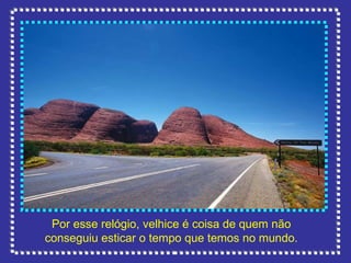 Por esse relógio, velhice é coisa de quem não conseguiu esticar o tempo que temos no mundo. 