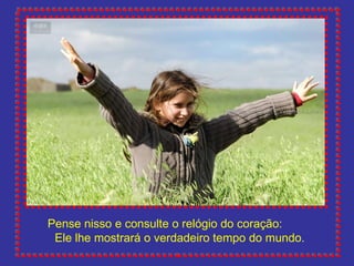 Pense nisso e consulte o relógio do coração:  Ele lhe mostrará o verdadeiro tempo do mundo. 