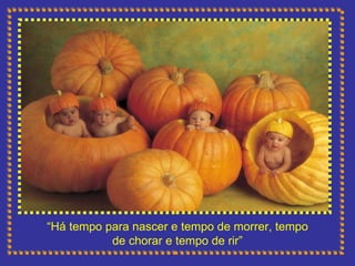 “ Há tempo para nascer e tempo de morrer, tempo de chorar e tempo de rir” 