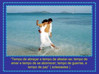 “ Tempo de abraçar e tempo de afastar-se; tempo de amar e tempo de se aborrecer; tempo de guerras, e tempo de paz” ( eclesiastes ) 