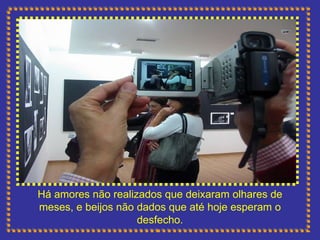 Há amores não realizados que deixaram olhares de meses, e beijos não dados que até hoje esperam o desfecho. 