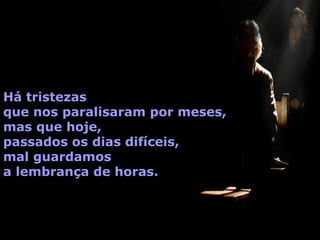 Há tristezas  que nos paralisaram por meses,  mas que hoje,  passados os dias difíceis, mal guardamos  a lembrança de horas. 