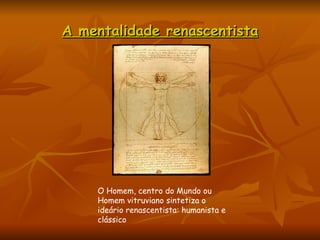 A mentalidade renascentista O Homem, centro do Mundo ou Homem vitruviano sintetiza o ideário renascentista: humanista e clássico 
