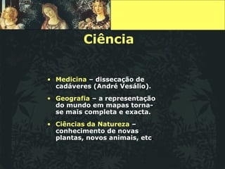 Ciência Medicina   – dissecação de cadáveres (André Vesálio). Geografia   – a representação do mundo em mapas torna-se mais completa e exacta. Ciências da Natureza   – conhecimento de novas plantas, novos animais, etc . 