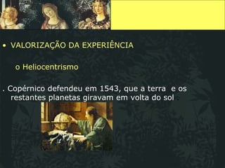 VALORIZAÇÃO DA EXPERIÊNCIA o Heliocentrismo   . Copérnico defendeu em 1543, que a terra  e os restantes planetas giravam em volta do sol  . 