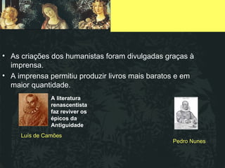 As criações dos humanistas foram divulgadas graças à imprensa. A imprensa permitiu produzir livros mais baratos e em maior quantidade.  A literatura renascentista faz reviver os épicos da Antiguidade Pedro Nunes Luís   de Camões A literatura renascentista faz reviver os épicos da Antiguidade 