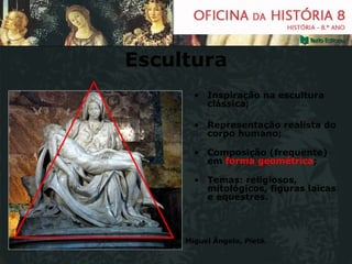 Escultura Inspiração na escultura clássica; Representação realista do corpo humano; Composição (frequente) em  forma geométrica ; Temas: religiosos, mitológicos, figuras laicas e equestres. Miguel Ângelo,  Pietà. 