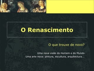 O Renascimento O que trouxe de novo? Uma nova visão do Homem e do Mundo Uma arte nova: pintura, escultura, arquitectura... 