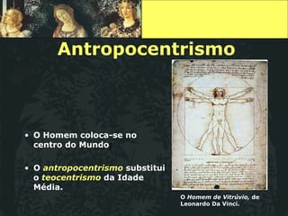 Antropocentrismo O Homem coloca-se no centro do Mundo ; O  antropocentrismo  substitui o  teocentrismo  da Idade   Média. O  Homem de Vitrúvio,  de Leonardo Da Vinci. 