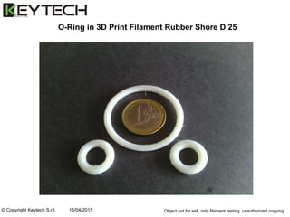 © Copyright Keytech S.r.l. 15/04/2015
O-Ring in 3D Print Filament Rubber Shore D 25
Object not for sell, only filament testing, unauthorized copying
 