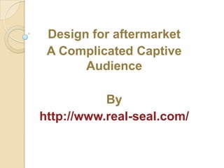 Design for aftermarket
 A Complicated Captive
       Audience

           By
http://www.real-seal.com/
 