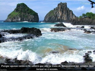 Porque apenas então o rio saberá que não se trata de desaparecer no   oceano, mas tornar-se o oceano.   