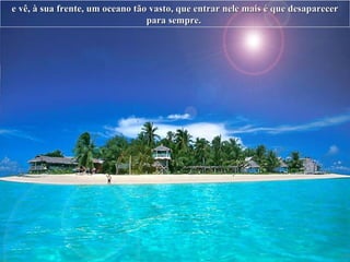 e vê, à sua frente, um oceano tão vasto, que entrar nele mais é que desaparecer para sempre.   