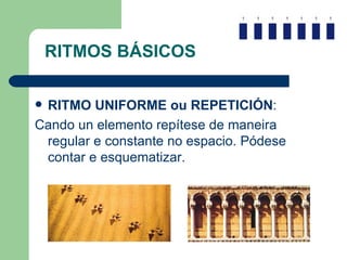 RITMOS BÁSICOS RITMO UNIFORME ou REPETICIÓN : Cando un elemento repítese de maneira regular e constante no espacio. Pódese contar e esquematizar. 