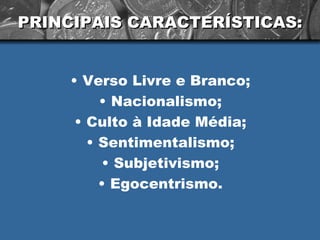 PRINCIPAIS CARACTERÍSTICAS: Verso Livre e Branco; Nacionalismo; Culto à Idade Média; Sentimentalismo; Subjetivismo; Egocentrismo.