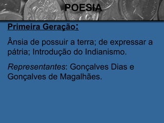 POESIA Primeira Geração : Ânsia de possuir a terra; de expressar a pátria; Introdução do Indianismo. Representantes : Gonçalves Dias e Gonçalves de Magalhães. 