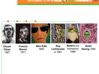 Francis
Bacon
1971
Chuck
Close
1967
Alex Katz
1985
Keith
Haring 1985
Botero (na
barbearia)
1988
Roy
Lichtenstei
n 1981
 
