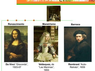 Renascimento BarrocoManeirismo
Velásquez, de
“Las Meninas”,
1653
Rembrant “Auto-
Retrato”, 1659
Da Vinci “Gioconda”,
1503-07
 