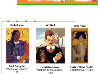 Simbolismo
Paul Gauguin,
“Vahine no te tiare”,
1891
Art Naif
Henri Rousseau,
“Retrato de Pierre Roti”,
1891
Arte Nova
Gustav Klimt, “Judith
e Holofernes I”, 1901
 