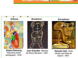 Surrealismo
Salvador Dali, “Auto-
retrato com fatia de
bacon”, 1941
Orfismo
Robert Delaunay,
“Natureza morta
portuguesa”, 1916
Brutalismo
Jean Dubuffet, “Retrato
de Henry Michaux”, 1947
 