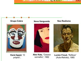 Neo RealismoNova Vanguarda
Lucien Freud, “Reflexo”
(Auto-Retrato), 1985
Alex Katz, “Casaco
vermelho”, 1982
Grupo Cobra
Karel Appel, “O
próprio”,
 