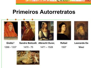 Primeiros Autorretratos
Giotto?
1266 - 1337
Sandro Boticelli,
1470 - 75
Albrecht Durer,
1471 – 1528
Rafael
1507
Leonardo Da
Vinci
 
