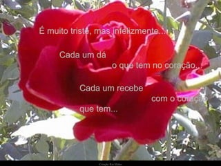 Cada um dá  o que tem no coração...  Cada um recebe  com o coração que tem... É muito triste, mas infelizmente... 