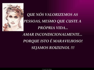 QUE NÓS VALORIZEMOS AS  PESSOAS, MESMO QUE CUSTE A  PRÓPRIA VIDA... AMAR INCONDICIONALMENTE...  PORQUE ISTO É MARAVILHOSO! SEJAMOS ROUXINOL !!! 