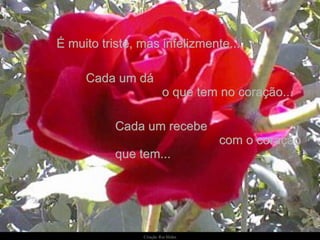 Cada um dá  o que tem no coração...  Cada um recebe  com o coração que tem... É muito triste, mas infelizmente... 