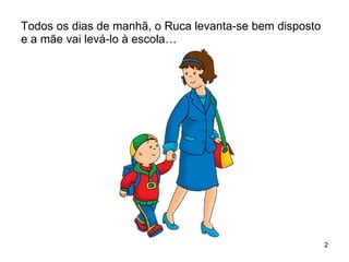 Todos os dias de manhã, o Ruca levanta-se bem disposto e a mãe vai levá-lo à escola… 