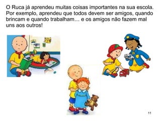 O Ruca já aprendeu muitas coisas importantes na sua escola. Por exemplo, aprendeu que todos devem ser amigos, quando brincam e quando trabalham… e os amigos não fazem mal uns aos outros! 