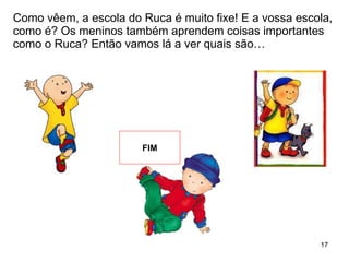 Como vêem, a escola do Ruca é muito fixe! E a vossa escola, como é? Os meninos também aprendem coisas importantes como o Ruca? Então vamos lá a ver quais são… FIM 