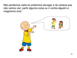 16
Não perdemos nada se andarmos devagar e de certeza que
não vamos cair, partir alguma coisa ou ir contra alguém e
magoarmo-nos!
 