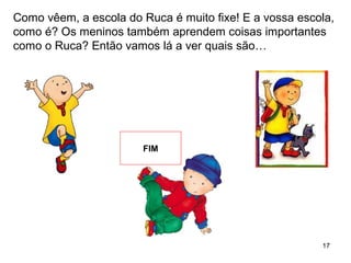 17
Como vêem, a escola do Ruca é muito fixe! E a vossa escola,
como é? Os meninos também aprendem coisas importantes
como o Ruca? Então vamos lá a ver quais são…
FIM
 