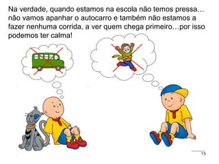 15
Na verdade, quando estamos na escola não temos pressa…
não vamos apanhar o autocarro e também não estamos a
fazer nenhuma corrida, a ver quem chega primeiro…por isso
podemos ter calma!
 