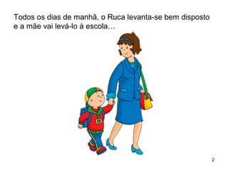 2
Todos os dias de manhã, o Ruca levanta-se bem disposto
e a mãe vai levá-lo à escola…
 