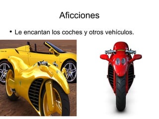 Aficciones Le encantan los coches y otros vehículos. 