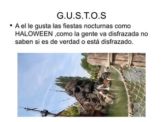 G.U.S.T.O.S A el le gusta las fiestas nocturnas como  HALOWEEN ,como la gente va disfrazada no saben si es de verdad o está disfrazado. 