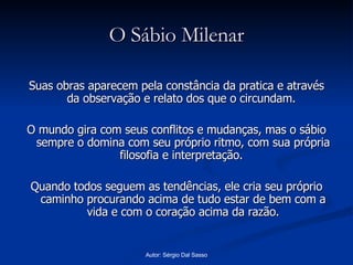 O Sábio Milenar Suas obras aparecem pela constância da pratica e através da observação e relato dos que o circundam.  O mundo gira com seus conflitos e mudanças, mas o sábio sempre o domina com seu próprio ritmo, com sua própria filosofia e interpretação.  Quando todos seguem as tendências, ele cria seu próprio caminho procurando acima de tudo estar de bem com a vida e com o coração acima da razão. 