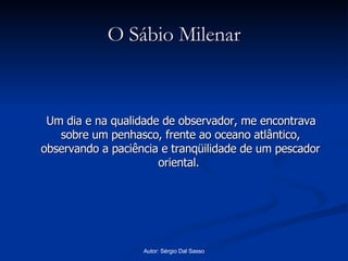 O Sábio Milenar Um dia e na qualidade de observador, me encontrava sobre um penhasco, frente ao oceano atlântico, observando a paciência e tranqüilidade de um pescador oriental.  