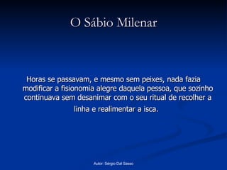 O Sábio Milenar Horas se passavam, e mesmo sem peixes, nada fazia modificar a fisionomia alegre daquela pessoa, que sozinho continuava sem desanimar com o seu ritual de recolher a linha e realimentar a isca.   
