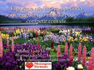E, porque não está competindo, ninguém no mundo pode competir com ele. Música: Lady  Ly Formatação: M.C. Henriques www.mensagensvirtuais.com.br 