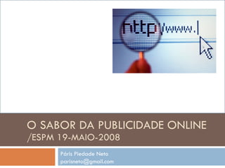 O SABOR DA PUBLICIDADE ONLINE /ESPM 19-MAIO-2008 Páris Piedade Neto [email_address] 