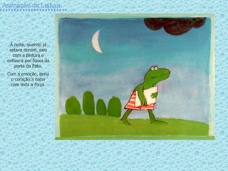 Animação da Leitura À noite, quando já estava escuro, saiu com a pintura e enfiou-a por baixo da porta da Pata. Com a emoção, tinha o coração a bater com toda a força. 