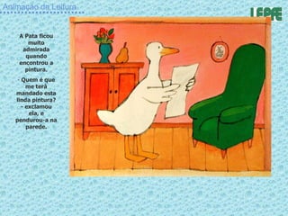 Animação da Leitura A Pata ficou muito admirada quando encontrou a pintura. Quem é que me terá mandado esta linda pintura? - exclamou ela, e pendurou-a na parede. 